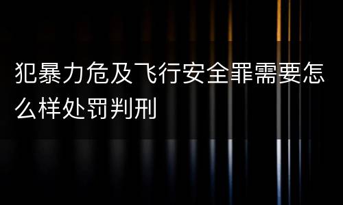 犯暴力危及飞行安全罪需要怎么样处罚判刑