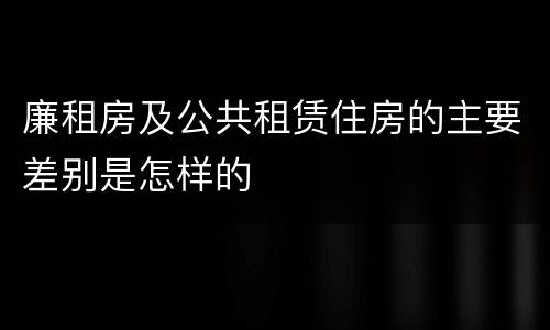 廉租房及公共租赁住房的主要差别是怎样的
