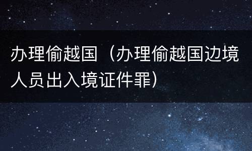 办理偷越国（办理偷越国边境人员出入境证件罪）
