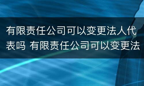 有限责任公司可以变更法人代表吗 有限责任公司可以变更法人代表吗怎么办
