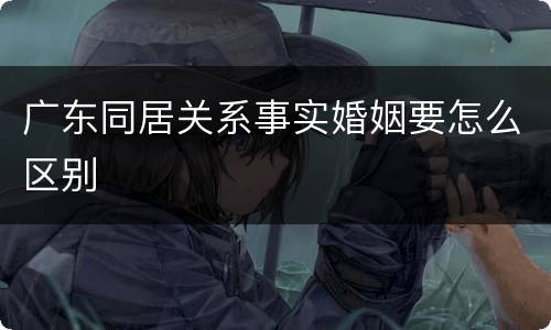 广东同居关系事实婚姻要怎么区别