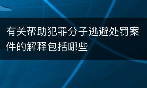 有关帮助犯罪分子逃避处罚案件的解释包括哪些