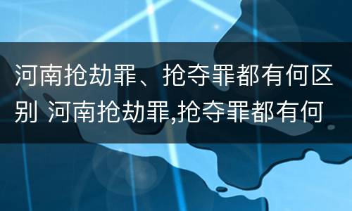 河南抢劫罪、抢夺罪都有何区别 河南抢劫罪,抢夺罪都有何区别呢