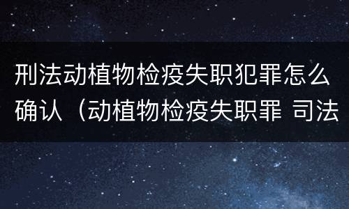 刑法动植物检疫失职犯罪怎么确认（动植物检疫失职罪 司法解释）