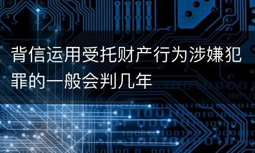 背信运用受托财产行为涉嫌犯罪的一般会判几年