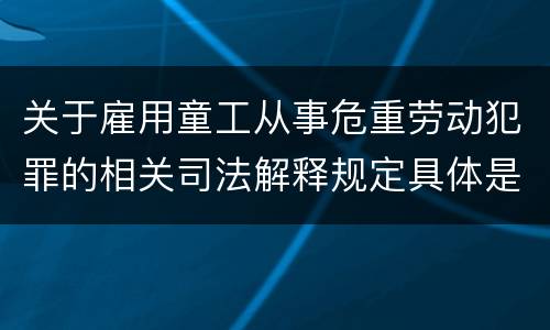 关于雇用童工从事危重劳动犯罪的相关司法解释规定具体是什么