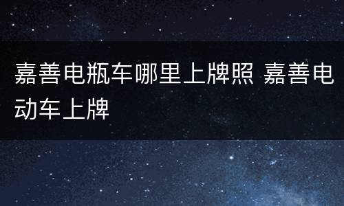 嘉善电瓶车哪里上牌照 嘉善电动车上牌
