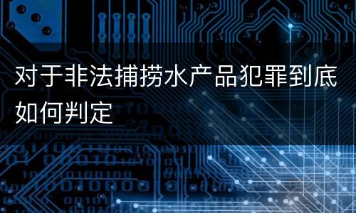 对于非法捕捞水产品犯罪到底如何判定