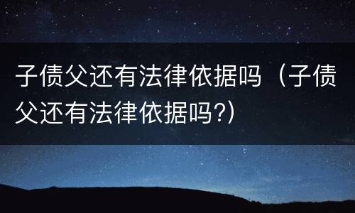 子债父还有法律依据吗（子债父还有法律依据吗?）