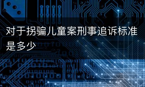 对于拐骗儿童案刑事追诉标准是多少