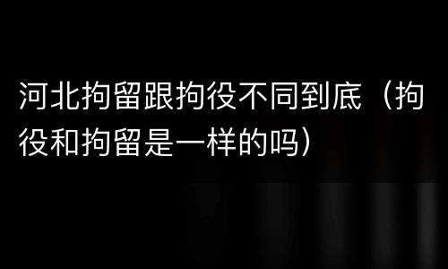 河北拘留跟拘役不同到底（拘役和拘留是一样的吗）