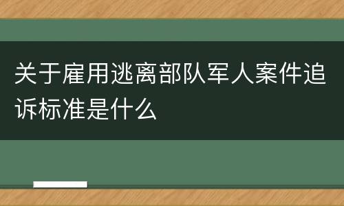 关于雇用逃离部队军人案件追诉标准是什么