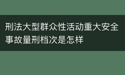 刑法大型群众性活动重大安全事故量刑档次是怎样