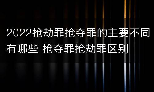 2022抢劫罪抢夺罪的主要不同有哪些 抢夺罪抢劫罪区别