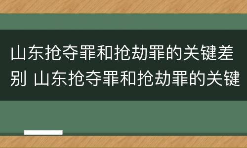 山东抢夺罪和抢劫罪的关键差别 山东抢夺罪和抢劫罪的关键差别在哪