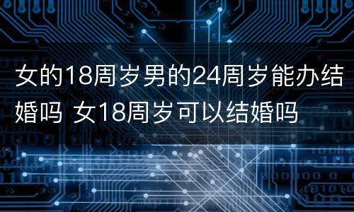 女的18周岁男的24周岁能办结婚吗 女18周岁可以结婚吗