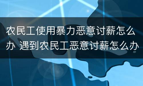 农民工使用暴力恶意讨薪怎么办 遇到农民工恶意讨薪怎么办