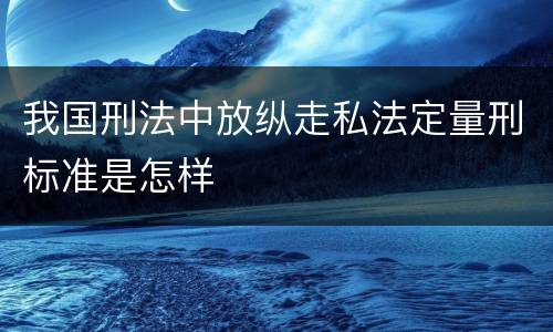我国刑法中放纵走私法定量刑标准是怎样