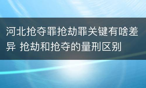 河北抢夺罪抢劫罪关键有啥差异 抢劫和抢夺的量刑区别