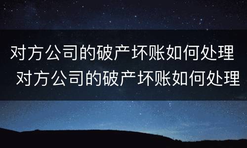 对方公司的破产坏账如何处理 对方公司的破产坏账如何处理好
