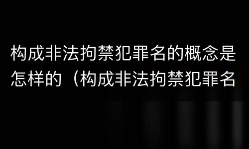 构成非法拘禁犯罪名的概念是怎样的（构成非法拘禁犯罪名的概念是怎样的）