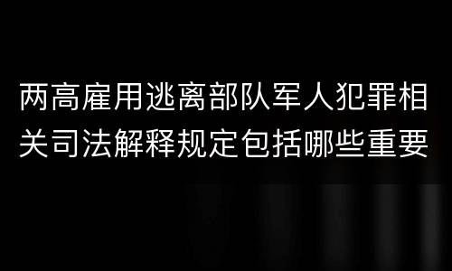 两高雇用逃离部队军人犯罪相关司法解释规定包括哪些重要内容