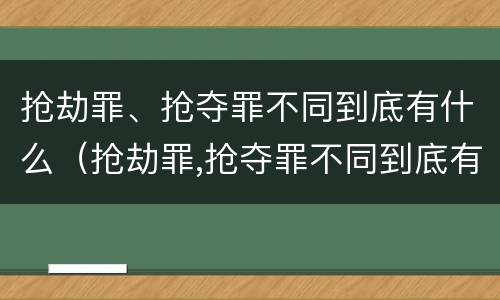 抢劫罪、抢夺罪不同到底有什么（抢劫罪,抢夺罪不同到底有什么后果）
