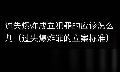 过失爆炸成立犯罪的应该怎么判（过失爆炸罪的立案标准）