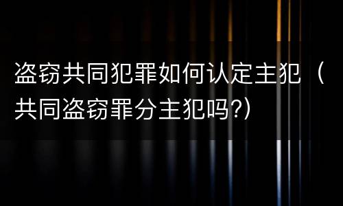 盗窃共同犯罪如何认定主犯（共同盗窃罪分主犯吗?）