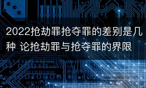 2022抢劫罪抢夺罪的差别是几种 论抢劫罪与抢夺罪的界限
