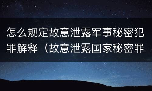 怎么规定故意泄露军事秘密犯罪解释（故意泄露国家秘密罪和故意泄露军事秘密罪）