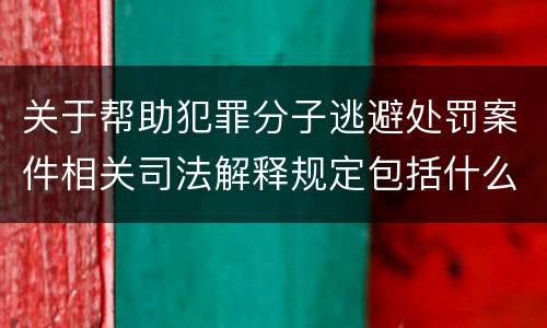 关于帮助犯罪分子逃避处罚案件相关司法解释规定包括什么内容