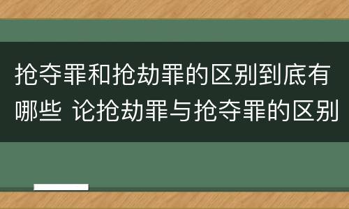 抢夺罪和抢劫罪的区别到底有哪些 论抢劫罪与抢夺罪的区别
