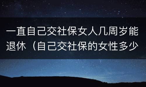 一直自己交社保女人几周岁能退休（自己交社保的女性多少岁退休）