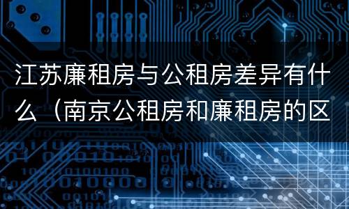 江苏廉租房与公租房差异有什么（南京公租房和廉租房的区别）