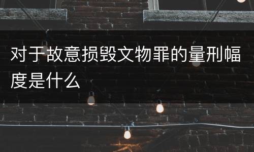 对于故意损毁文物罪的量刑幅度是什么