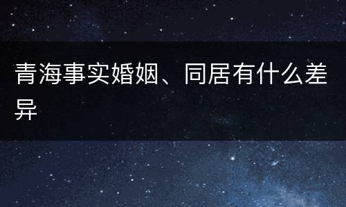 青海事实婚姻、同居有什么差异