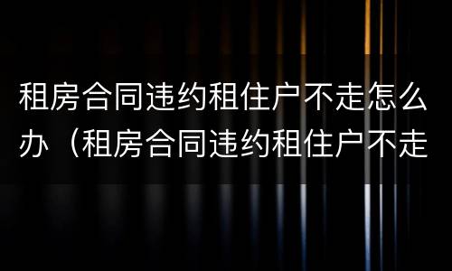 租房合同违约租住户不走怎么办（租房合同违约租住户不走怎么办理）