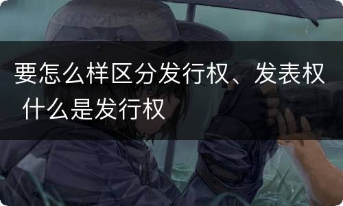 要怎么样区分发行权、发表权 什么是发行权