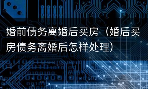 婚前债务离婚后买房（婚后买房债务离婚后怎样处理）