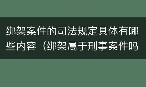 绑架案件的司法规定具体有哪些内容（绑架属于刑事案件吗）