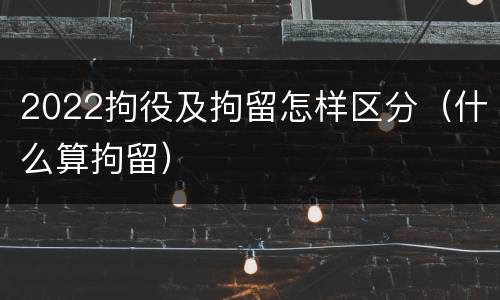 2022拘役及拘留怎样区分（什么算拘留）