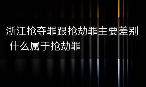 浙江抢夺罪跟抢劫罪主要差别 什么属于抢劫罪