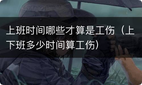 上班时间哪些才算是工伤（上下班多少时间算工伤）