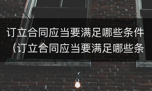 订立合同应当要满足哪些条件（订立合同应当要满足哪些条件才能生效）