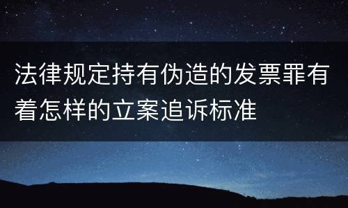 法律规定持有伪造的发票罪有着怎样的立案追诉标准