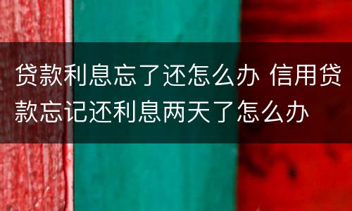 贷款利息忘了还怎么办 信用贷款忘记还利息两天了怎么办
