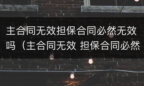主合同无效担保合同必然无效吗（主合同无效 担保合同必然无效吗 民法典）