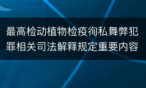 最高检动植物检疫徇私舞弊犯罪相关司法解释规定重要内容包括什么