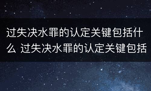 过失决水罪的认定关键包括什么 过失决水罪的认定关键包括什么内容